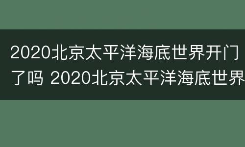 2020北京太平洋海底世界开门了吗 2020北京太平洋海底世界开门了吗今天