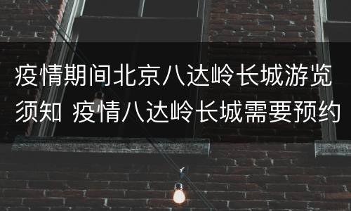 疫情期间北京八达岭长城游览须知 疫情八达岭长城需要预约么