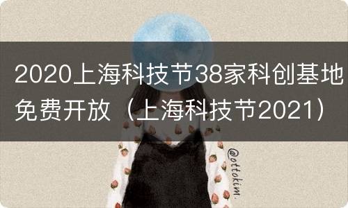 2020上海科技节38家科创基地免费开放（上海科技节2021）