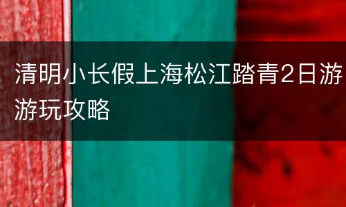 清明小长假上海松江踏青2日游游玩攻略