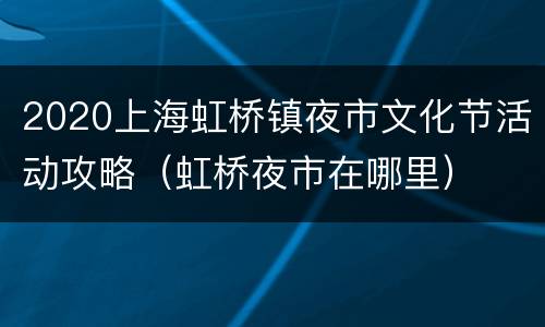 2020上海虹桥镇夜市文化节活动攻略（虹桥夜市在哪里）