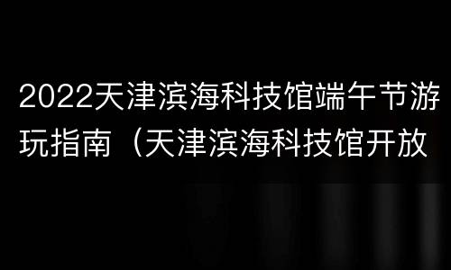 2022天津滨海科技馆端午节游玩指南（天津滨海科技馆开放时间和门票价格）
