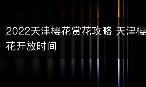 2022天津樱花赏花攻略 天津樱花开放时间