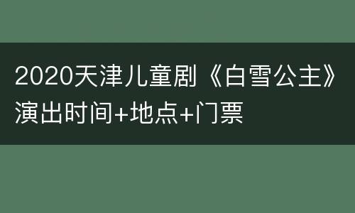 2020天津儿童剧《白雪公主》演出时间+地点+门票