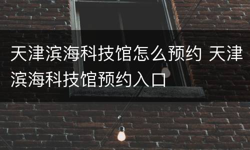 天津滨海科技馆怎么预约 天津滨海科技馆预约入口