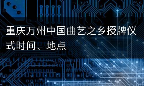重庆万州中国曲艺之乡授牌仪式时间、地点