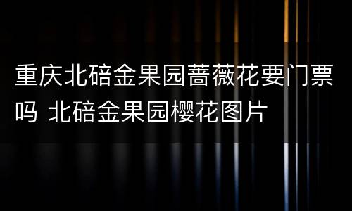 重庆北碚金果园蔷薇花要门票吗 北碚金果园樱花图片