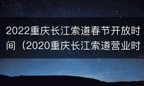 2022重庆长江索道春节开放时间（2020重庆长江索道营业时间）