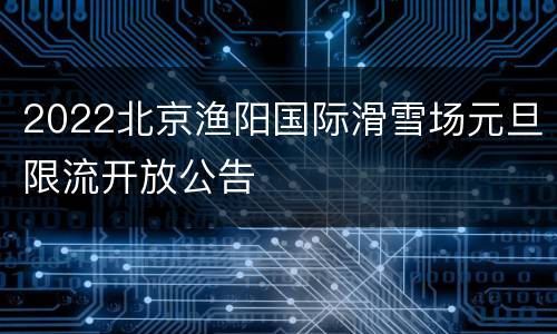 2022北京渔阳国际滑雪场元旦限流开放公告