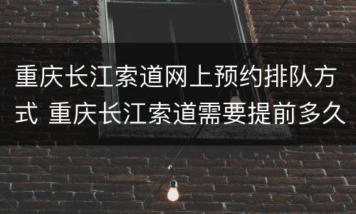 重庆长江索道网上预约排队方式 重庆长江索道需要提前多久预约