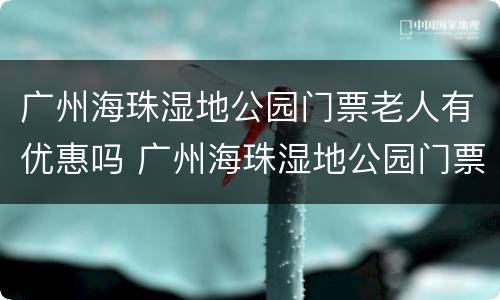 广州海珠湿地公园门票老人有优惠吗 广州海珠湿地公园门票老人有优惠吗多少钱