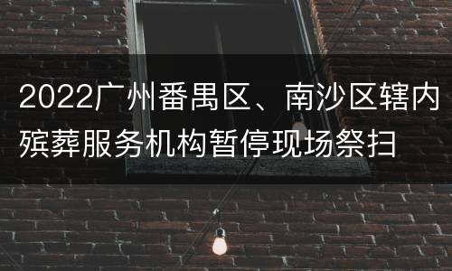 2022广州番禺区、南沙区辖内殡葬服务机构暂停现场祭扫