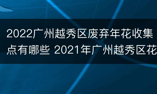 2022广州越秀区废弃年花收集点有哪些 2021年广州越秀区花市