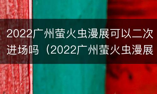 2022广州萤火虫漫展可以二次进场吗（2022广州萤火虫漫展可以二次进场吗知乎）