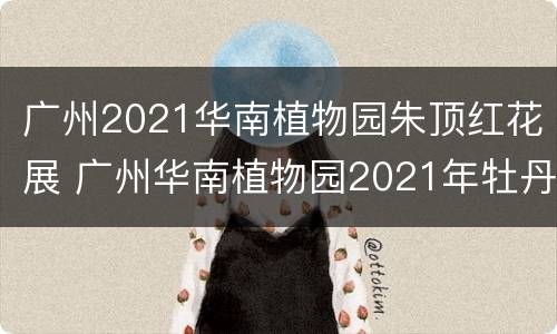 广州2021华南植物园朱顶红花展 广州华南植物园2021年牡丹花展