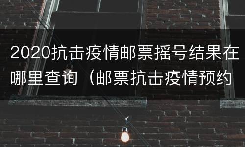 2020抗击疫情邮票摇号结果在哪里查询（邮票抗击疫情预约方式）