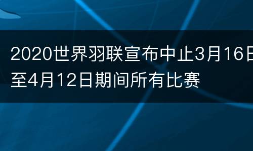 2020世界羽联宣布中止3月16日至4月12日期间所有比赛