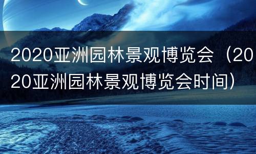 2020亚洲园林景观博览会（2020亚洲园林景观博览会时间）