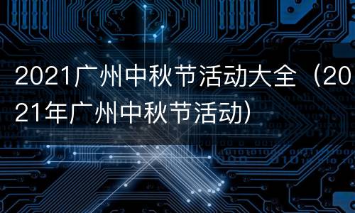 2021广州中秋节活动大全（2021年广州中秋节活动）