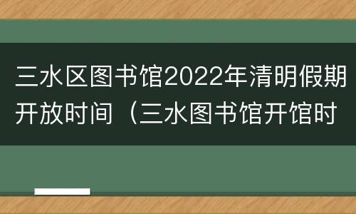 三水区图书馆2022年清明假期开放时间（三水图书馆开馆时间）