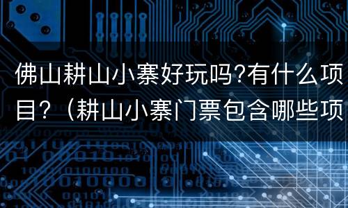 佛山耕山小寨好玩吗?有什么项目?（耕山小寨门票包含哪些项目）