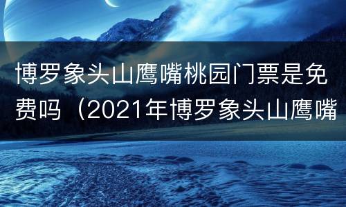 博罗象头山鹰嘴桃园门票是免费吗（2021年博罗象头山鹰嘴桃园）