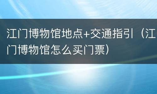 江门博物馆地点+交通指引（江门博物馆怎么买门票）