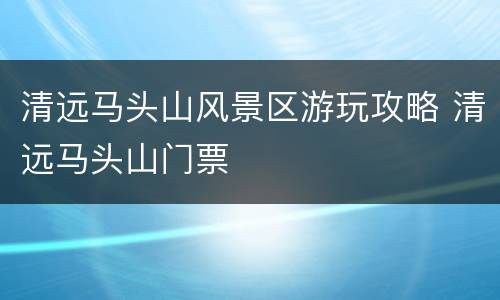 清远马头山风景区游玩攻略 清远马头山门票