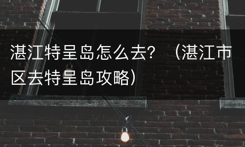 湛江特呈岛怎么去？（湛江市区去特呈岛攻略）