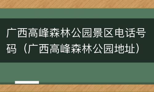 广西高峰森林公园景区电话号码（广西高峰森林公园地址）