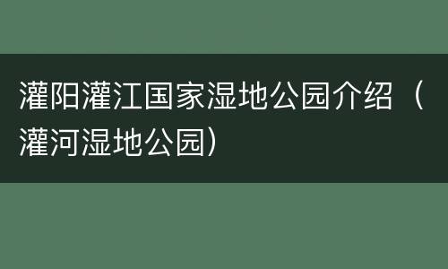 灌阳灌江国家湿地公园介绍（灌河湿地公园）