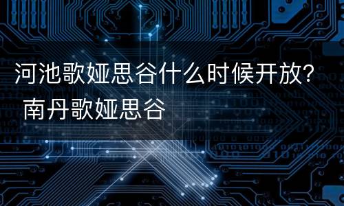河池歌娅思谷什么时候开放？ 南丹歌娅思谷
