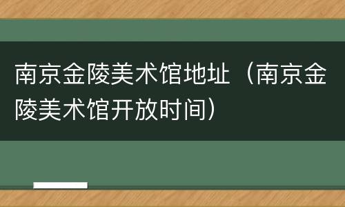 南京金陵美术馆地址（南京金陵美术馆开放时间）