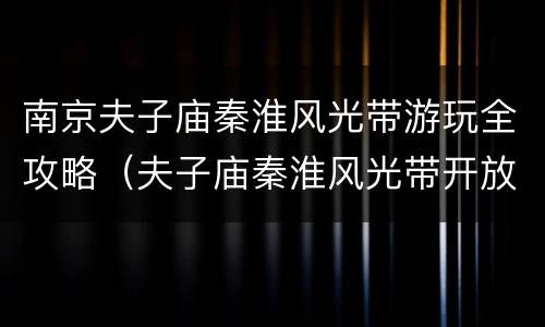 南京夫子庙秦淮风光带游玩全攻略（夫子庙秦淮风光带开放时间）