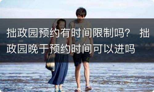 拙政园预约有时间限制吗？ 拙政园晚于预约时间可以进吗