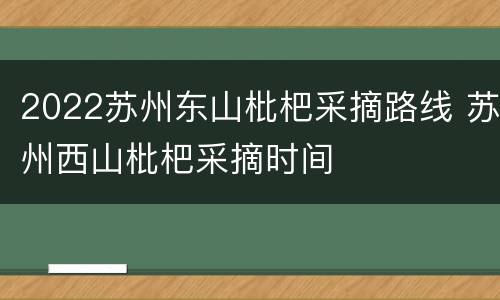 2022苏州东山枇杷采摘路线 苏州西山枇杷采摘时间