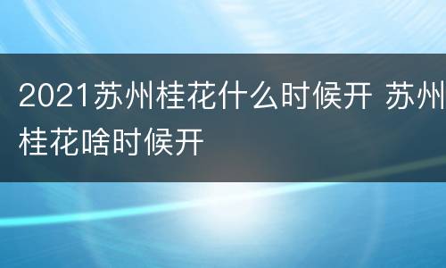 2021苏州桂花什么时候开 苏州桂花啥时候开