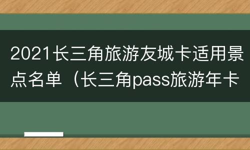 2021长三角旅游友城卡适用景点名单（长三角pass旅游年卡2021）