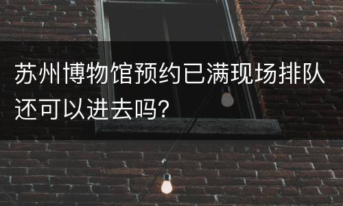 苏州博物馆预约已满现场排队还可以进去吗？