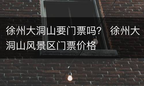 徐州大洞山要门票吗？ 徐州大洞山风景区门票价格