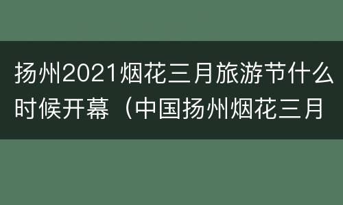 扬州2021烟花三月旅游节什么时候开幕（中国扬州烟花三月国际经贸旅游节）