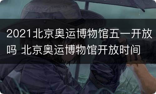 2021北京奥运博物馆五一开放吗 北京奥运博物馆开放时间