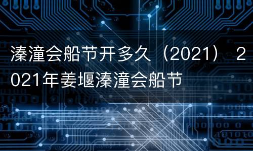 溱潼会船节开多久（2021） 2021年姜堰溱潼会船节
