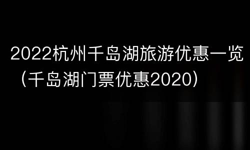 2022杭州千岛湖旅游优惠一览（千岛湖门票优惠2020）