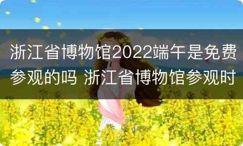 浙江省博物馆2022端午是免费参观的吗 浙江省博物馆参观时间