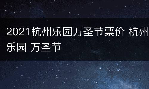 2021杭州乐园万圣节票价 杭州乐园 万圣节