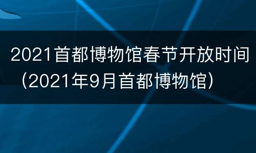 2021首都博物馆春节开放时间（2021年9月首都博物馆）