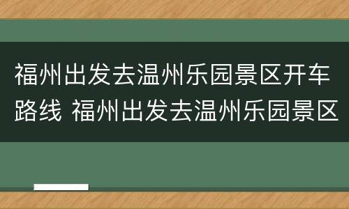 福州出发去温州乐园景区开车路线 福州出发去温州乐园景区开车路线怎么走