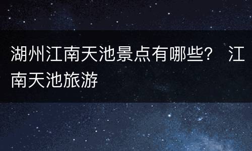 湖州江南天池景点有哪些？ 江南天池旅游