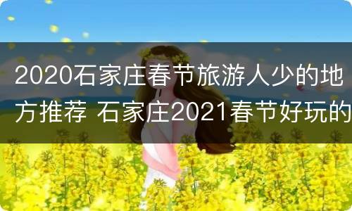 2020石家庄春节旅游人少的地方推荐 石家庄2021春节好玩的地方